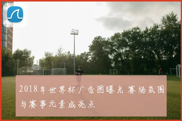 2018年世界杯广告图曝光 赛场氛围与赛事元素成亮点