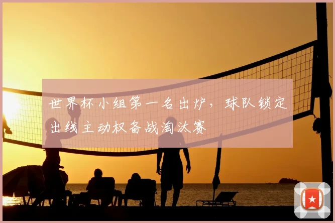 世界杯小组第一名出炉，球队锁定出线主动权备战淘汰赛
